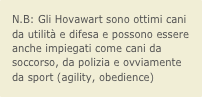 N.B: Gli Hovawart sono ottimi cani da utilità e difesa e possono essere anche impiegati come cani da soccorso, da polizia e ovviamente da sport (agility, obedience)